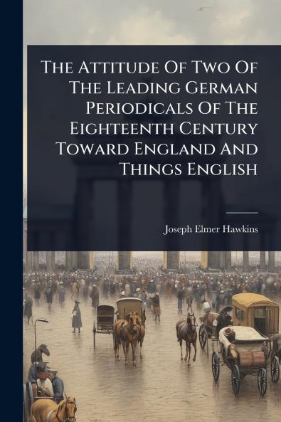 Attitude Of Two Of The Leading German Periodicals Of The Eighteenth Century Toward England And Things English