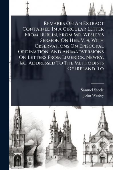 Remarks On An Extract Contained In A Circular Letter From Dublin From Mr. Wesley's Sermon On Heb. V. 4 With Observations On Episcopal Ordination And Animadversions On Letters From Limerick Newry &c. Addressed To The Methodists Of Ireland. To