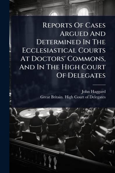 Reports Of Cases Argued And Determined In The Ecclesiastical Courts At Doctors' Commons And In The High Court Of Delegates