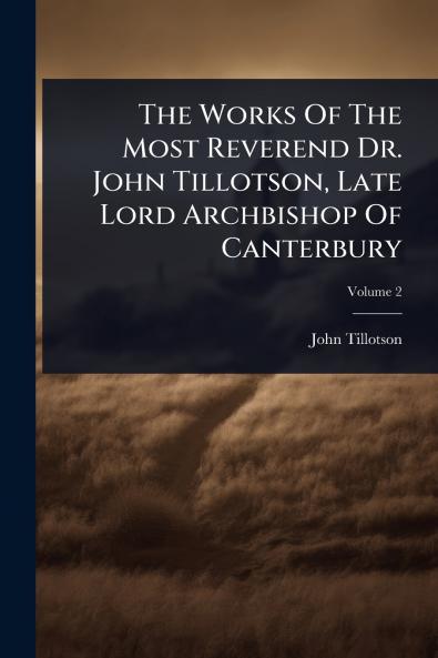 Works Of The Most Reverend Dr. John Tillotson Late Lord Archbishop Of Canterbury