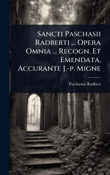 Sancti Paschasii Radberti ... Opera Omnia ... Recogn. Et Emendata Accurante J.-p. Migne