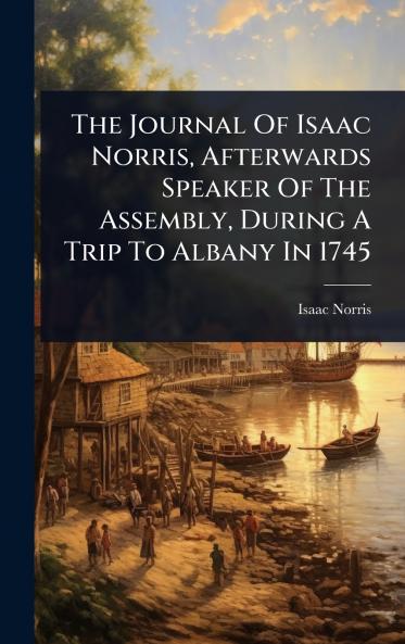 Journal Of Isaac Norris Afterwards Speaker Of The Assembly During A Trip To Albany In 1745