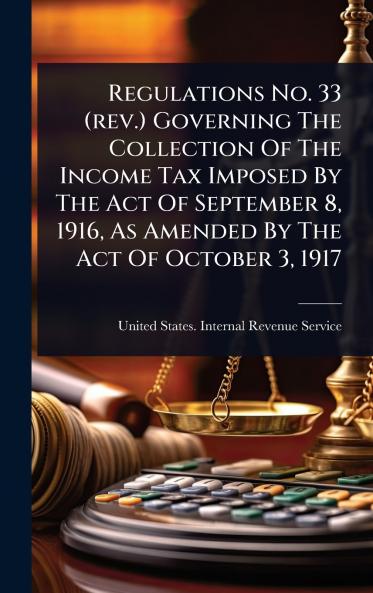 Regulations No. 33 (rev.) Governing The Collection Of The Income Tax Imposed By The Act Of September 8 1916 As Amended By The Act Of October 3 1917