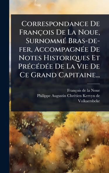Correspondance De François De La Noue SurnommÃ(c) Bras-de-fer AccompagnÃ(c)e De Notes Historiques Et PrÃ(c)cÃ(c)dÃ(c)e De La Vie De Ce Grand Capitaine...