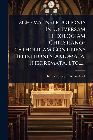 Schema Instructionis In Universam Theologiam Christiano-catholicam Continens Definitiones Axiomata Theoremata Etc......
