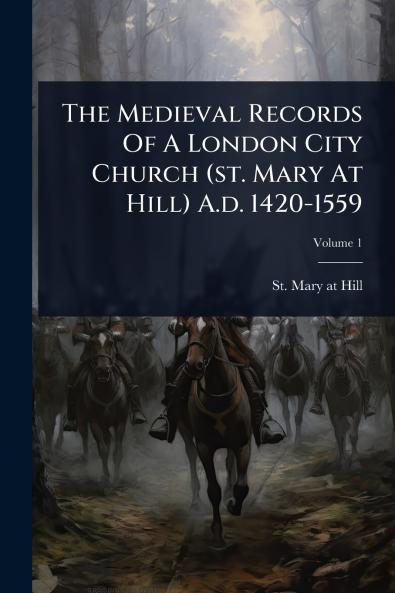 Medieval Records Of A London City Church (st. Mary At Hill) A.d. 1420-1559