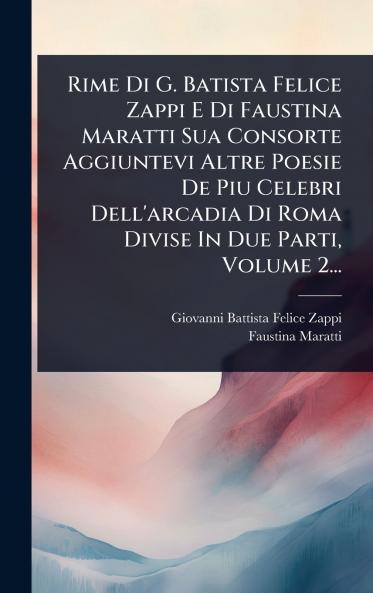 Rime Di G. Batista Felice Zappi E Di Faustina Maratti Sua Consorte Aggiuntevi Altre Poesie De Piu Celebri Dell'arcadia Di Roma Divise In Due Parti Volume 2...