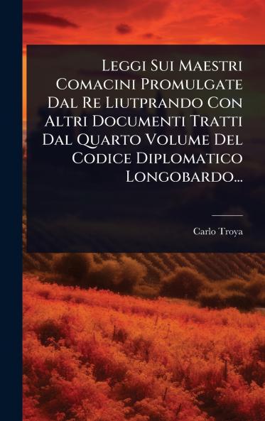 Leggi Sui Maestri Comacini Promulgate Dal Re Liutprando Con Altri Documenti Tratti Dal Quarto Volume Del Codice Diplomatico Longobardo...