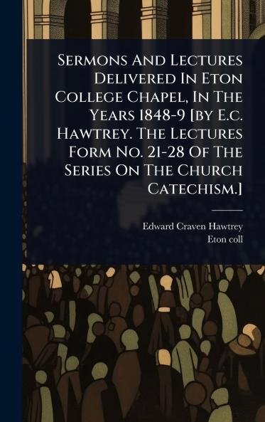 Sermons And Lectures Delivered In Eton College Chapel In The Years 1848-9 [by E.c. Hawtrey. The Lectures Form No. 21-28 Of The Series On The Church Catechism.]