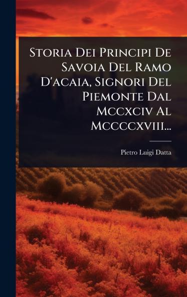 Storia Dei Principi De Savoia Del Ramo D'acaia Signori Del Piemonte Dal Mccxciv Al Mccccxviii...
