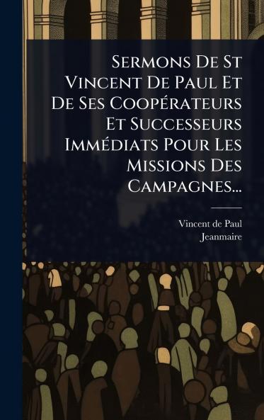 Sermons De St Vincent De Paul Et De Ses CoopÃ(c)rateurs Et Successeurs ImmÃ(c)diats Pour Les Missions Des Campagnes...