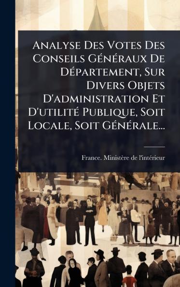 Analyse Des Votes Des Conseils GÃ(c)nÃ(c)raux De DÃ(c)partement Sur Divers Objets D'administration Et D'utilitÃ(c) Publique Soit Locale Soit GÃ(c)nÃ(c)rale...