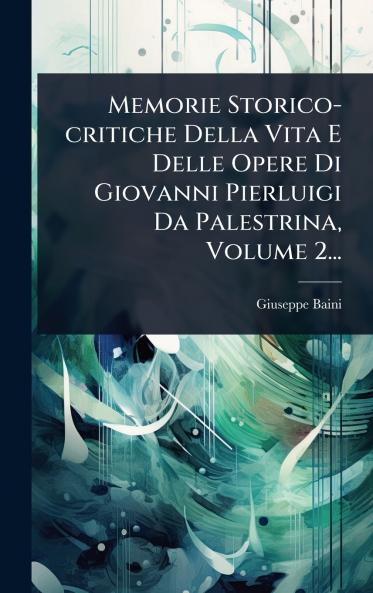 Memorie Storico-critiche Della Vita E Delle Opere Di Giovanni Pierluigi Da Palestrina Volume 2...