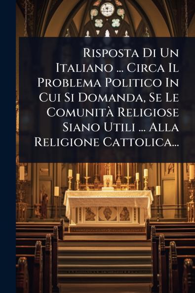 Risposta Di Un Italiano ... Circa Il Problema Politico In Cui Si Domanda Se Le ComunitÃ Religiose Siano Utili ... Alla Religione Cattolica...