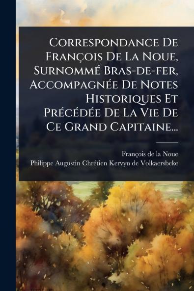 Correspondance De François De La Noue SurnommÃ(c) Bras-de-fer AccompagnÃ(c)e De Notes Historiques Et PrÃ(c)cÃ(c)dÃ(c)e De La Vie De Ce Grand Capitaine...