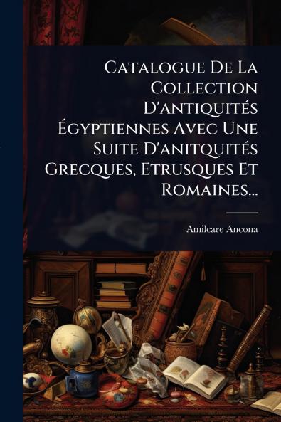 Catalogue De La Collection D'antiquitÃ(c)s Ã&#137;gyptiennes Avec Une Suite D'anitquitÃ(c)s Grecques Etrusques Et Romaines...