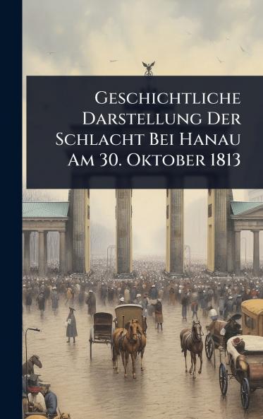 Geschichtliche Darstellung Der Schlacht Bei Hanau Am 30. Oktober 1813