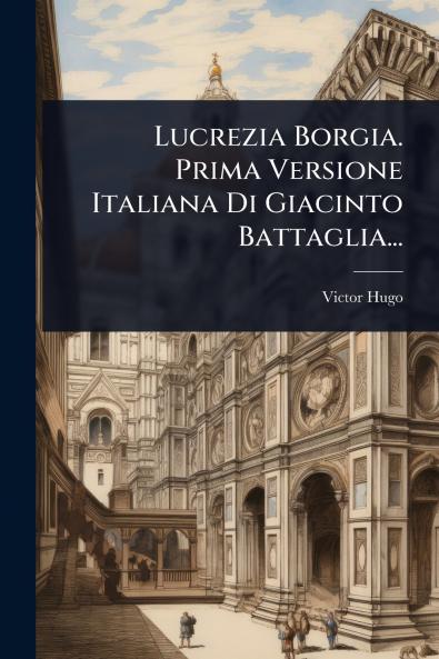 Lucrezia Borgia. Prima Versione Italiana Di Giacinto Battaglia...