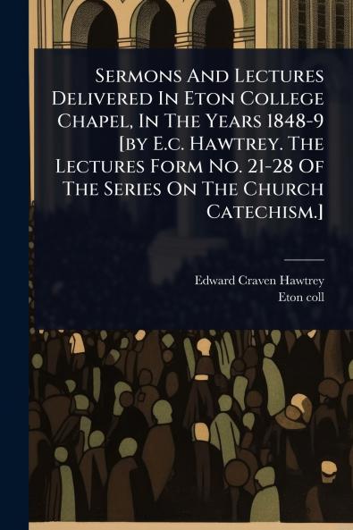 Sermons And Lectures Delivered In Eton College Chapel In The Years 1848-9 [by E.c. Hawtrey. The Lectures Form No. 21-28 Of The Series On The Church Catechism.]