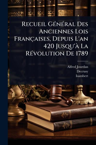 Recueil GÃ(c)nÃ(c)ral Des Anciennes Lois Françaises Depuis L'an 420 Jusqu'Ã La RÃ(c)volution De 1789