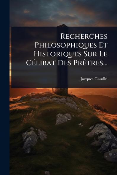 Recherches Philosophiques Et Historiques Sur Le CÃ(c)libat Des PrÃatres...