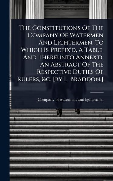 Constitutions Of The Company Of Watermen And Lightermen. To Which Is Prefix'd A Table And Thereunto Annex'd An Abstract Of The Respective Duties Of Rulers &c. [by L. Braddon.]