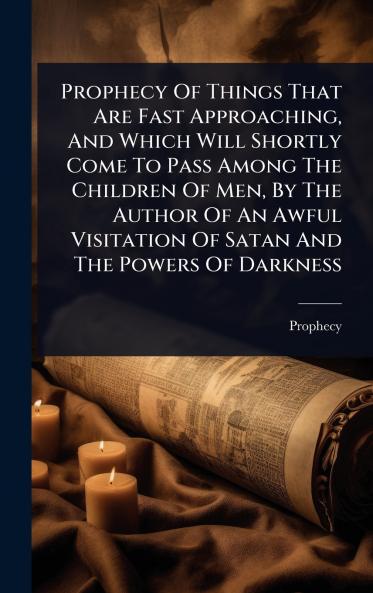 Prophecy Of Things That Are Fast Approaching And Which Will Shortly Come To Pass Among The Children Of Men By The Author Of An Awful Visitation Of Satan And The Powers Of Darkness