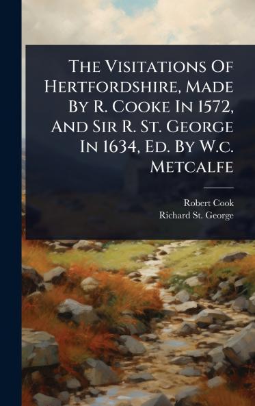 Visitations Of Hertfordshire Made By R. Cooke In 1572 And Sir R. St. George In 1634 Ed. By W.c. Metcalfe
