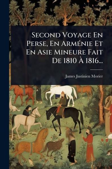 Second Voyage En Perse En ArmÃ(c)nie Et En Asie Mineure Fait De 1810 Ã&#128; 1816...