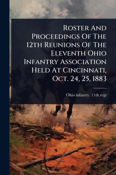 Roster And Proceedings Of The 12th Reunions Of The Eleventh Ohio Infantry Association Held At Cincinnati Oct. 24 25 1883