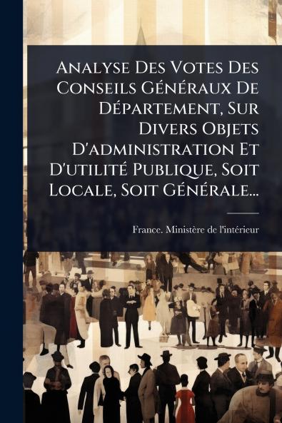 Analyse Des Votes Des Conseils GÃ(c)nÃ(c)raux De DÃ(c)partement Sur Divers Objets D'administration Et D'utilitÃ(c) Publique Soit Locale Soit GÃ(c)nÃ(c)rale...