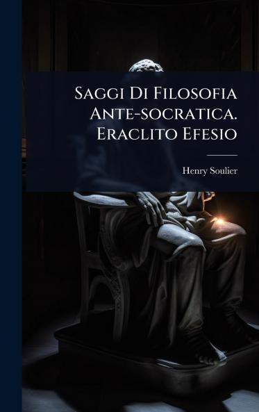 Saggi Di Filosofia Ante-socratica. Eraclito Efesio