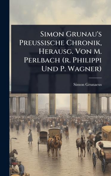 Simon Grunau's Preussische Chronik Herausg. Von M. Perlbach (r. Philippi Und P. Wagner)