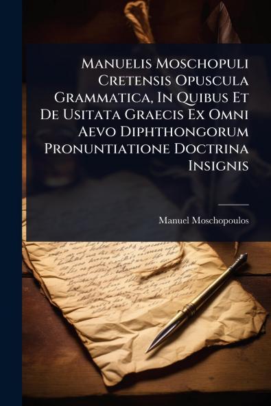 Manuelis Moschopuli Cretensis Opuscula Grammatica In Quibus Et De Usitata Graecis Ex Omni Aevo Diphthongorum Pronuntiatione Doctrina Insignis