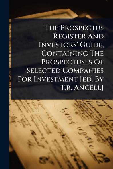 Prospectus Register And Investors' Guide Containing The Prospectuses Of Selected Companies For Investment [ed. By T.r. Ancell]