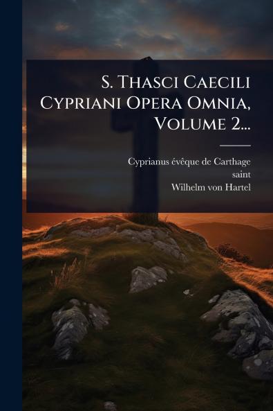 S. Thasci Caecili Cypriani Opera Omnia Volume 2...