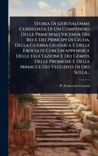 Storia Di Gerusalemme Corredata Di Un Compendio Delle Principali Vicende Dei Rei E Dei Principi Di Giuda Della Guerra Giudaica E Delle Erociate Con Un'appendice Delle Esultazioni E Dei Gemiti Delle Promesse E Delle Minacce Dei Veggenti Di Dio Sulla...