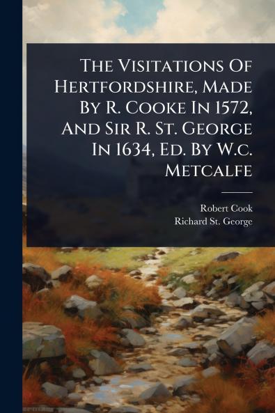 Visitations Of Hertfordshire Made By R. Cooke In 1572 And Sir R. St. George In 1634 Ed. By W.c. Metcalfe