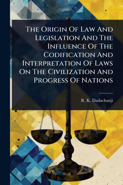 Origin Of Law And Legislation And The Influence Of The Codification And Interpretation Of Laws On The Civilization And Progress Of Nations