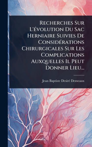 Recherches Sur L'Ã(c)volution Du Sac Herniaire Suivies De ConsidÃ(c)rations Chirurgicales Sur Les Complications Auxquelles Il Peut Donner Lieu...