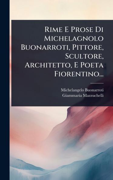 Rime E Prose Di Michelagnolo Buonarroti Pittore Scultore Architetto E Poeta Fiorentino...
