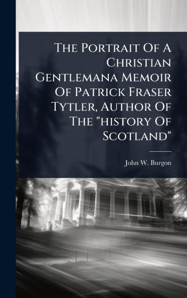 Portrait Of A Christian Gentlemana Memoir Of Patrick Fraser Tytler Author Of The history Of Scotland