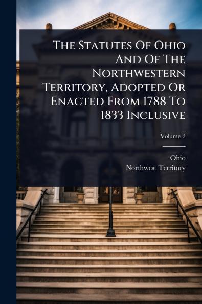 Statutes Of Ohio And Of The Northwestern Territory Adopted Or Enacted From 1788 To 1833 Inclusive