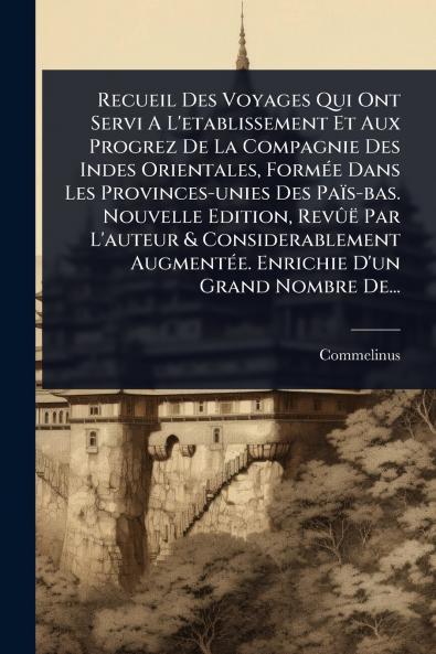Recueil Des Voyages Qui Ont Servi A L'etablissement Et Aux Progrez De La Compagnie Des Indes Orientales FormÃ(c)e Dans Les Provinces-unies Des Païs-bas. Nouvelle Edition RevÃ»ë Par L'auteur & Considerablement AugmentÃ(c)e. Enrichie D'un Grand Nombre De..