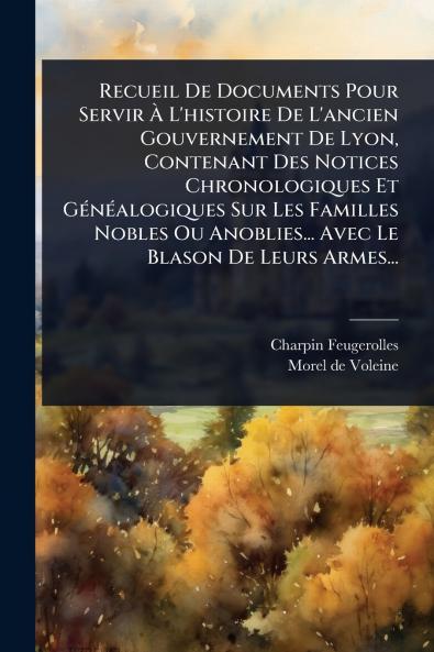 Recueil De Documents Pour Servir Ã&#128; L'histoire De L'ancien Gouvernement De Lyon Contenant Des Notices Chronologiques Et GÃ(c)nÃ(c)alogiques Sur Les Familles Nobles Ou Anoblies... Avec Le Blason De Leurs Armes...