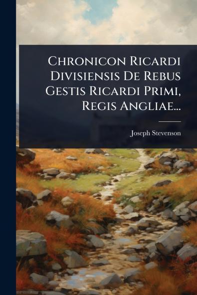Chronicon Ricardi Divisiensis De Rebus Gestis Ricardi Primi Regis Angliae...