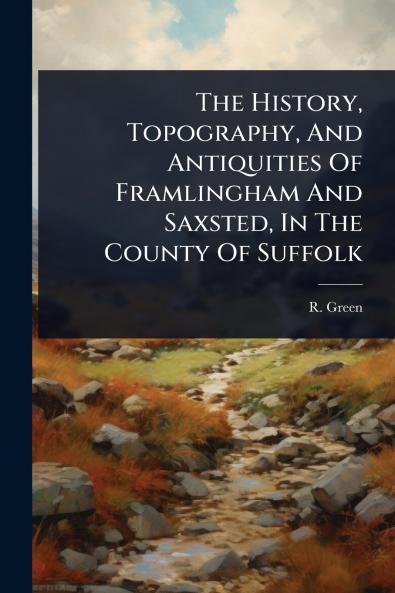 History Topography And Antiquities Of Framlingham And Saxsted In The County Of Suffolk