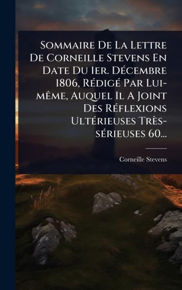 Sommaire De La Lettre De Corneille Stevens En Date Du 1er. DÃ(c)cembre 1806 RÃ(c)digÃ(c) Par Lui-mÃame Auquel Il A Joint Des RÃ(c)flexions UltÃ(c)rieuses Très-sÃ(c)rieuses 60...