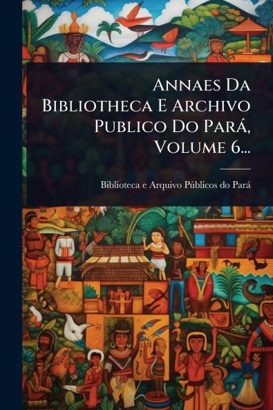 Annaes Da Bibliotheca E Archivo Publico Do Parà Volume 6...