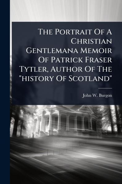 Portrait Of A Christian Gentlemana Memoir Of Patrick Fraser Tytler Author Of The history Of Scotland